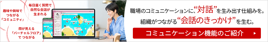 従業員エンゲージメント育みサービス 職場のコミュニケーションに、“対話”を生み出す仕組みを。組織がつながる“会話のきっかけ”を生む。 バナー