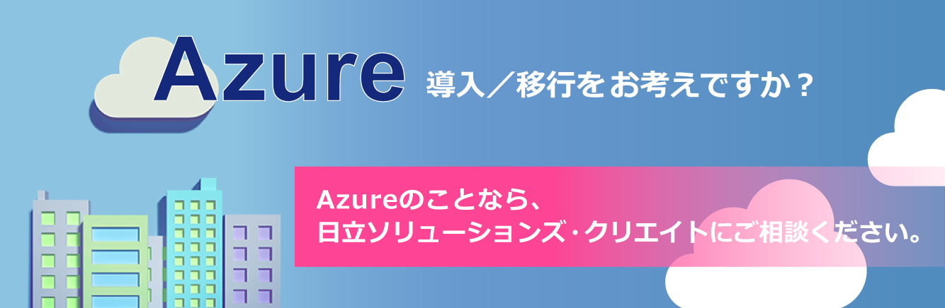 Azure 移行・導入をお考えですか?Azureのことなら、日立ソリューションズ・クリエイトにご相談ください。
