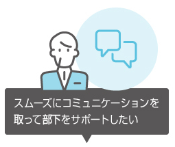 スムーズにコミュニケーションを取って部下をサポートしたい
